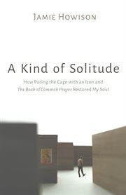 KIND OF SOLITUDE : HOW PACING THE CAGE WITH AN ICON AND THE BOOK OF COMMON PRAYER RESTORED MY SOUL cover image