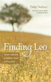 FINDING LEO : SERVANT LEADERSHIP AS PARADIGM, POWER, AND POSSIBILITY cover image