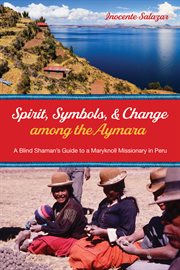 SPIRIT, SYMBOLS, AND CHANGE AMONG THE AYMARA : A BLIND SHAMAN'S GUIDE TO A MARYKNOLL MISSIONARY IN PERU cover image