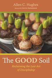 GOOD SOIL : RECLAIMING THE LOST ART OF DISCIPLESHIP cover image