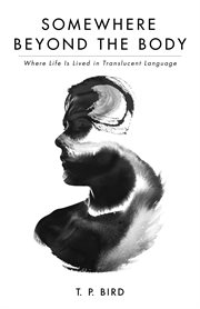 SOMEWHERE BEYOND THE BODY : WHERE LIFE IS LIVED IN TRANSLUCENT LANGUAGE cover image