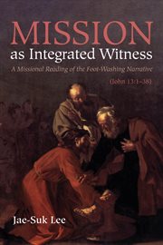Mission as integrated witness : a missional reading of the foot-washing narrative (John 13:1-38) cover image