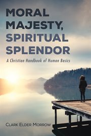 Moral majesty, spiritual splendor : a Christian handbook of human basics cover image