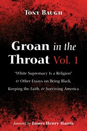 Groan in the throat vol. 1. "White Supremacy Is a Religion" and Other Essays on Being Black, Keeping the Faith, and Surviving Am cover image