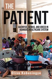 The patient. Sacrifice, Genius, and Greed in Uganda's Healthcare System cover image