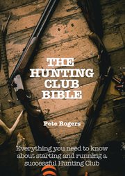 The hunting club bible. Everything You Need to Know About Starting and Maintaining a Successful Hunting Club cover image