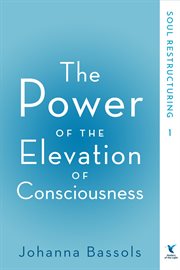 The power of the elevation of consciousness. Book 1, Soul restructuring : release disease, pain and suffering through awareness of the true self cover image