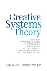 Creative systems theory. A Comprehensive Theory of Purpose, Change, and Interrelationship In Human Systems cover image