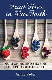 Fruit flies in our faith : nurturing and sharing the fruit of the spirit cover image