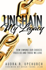 Unchain my legacy. How Owning Our Choices Frees Us And Those We Love cover image