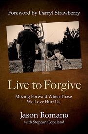 Live to forgive : moving forward when those we love hurt us cover image