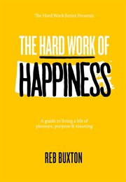 The hard work of happiness. A Guide To Living A Life Of Pleasure, Purpose & Meaning cover image