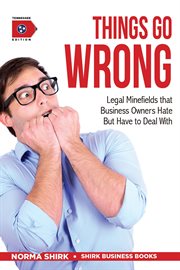 Things Go Wrong : Legal Minefields that Business Owners Hate But Have to Deal With. Shirk Business Books cover image