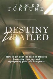 Destiny derailed. How to Get Your Life Back on Track by Leveraging Your Past and Repurposing Your Pain into Power cover image