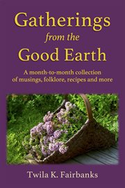 Gatherings from the good Earth : a month-to-month collection of musings, folklore, recipes and more cover image