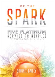 Be the spark. Five Platinum Service Principles for Creating Customers for Life cover image