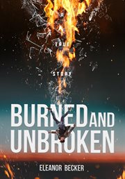 Burned and unbroken. A True Story of Pain, Courage, and Miracles cover image