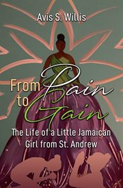 From pain to gain. The Life of a Little Jamaican Girl From St. Andrew cover image