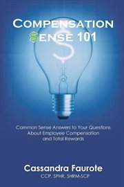 Compensation sense 101. Common Sense Answers to Your Questions About Employee Compensation and Total Rewards cover image