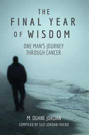 The final year of wisdom. One Man's Journey Through Cancer cover image