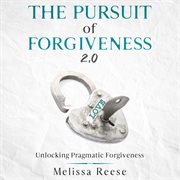 The pursuit of forgiveness 2.0: unlocking pragmatic forgiveness. Unlocking Pragmatic Forgiveness cover image