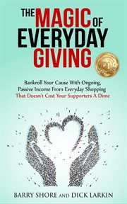 The magic of everyday giving. Bankroll Your Cause with Ongoing, Passive Income that Doesn't Cost Your Supporters a Dime cover image