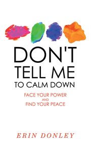 Don't tell me to calm down : face your power and find your peace cover image