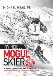 The invincible mogul skier : a highly-detailed technical manual for the advancement of competitive mogul skiers cover image