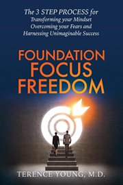 Foundation focus freedom. The THREE STEP PROCESS for Transforming Your Mindset, Overcoming Your Fears and Harnessing Unimagina cover image