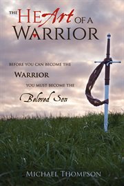 The heart of a warrior. Before You Can Become the Warrior You Must Become the Beloved Son cover image