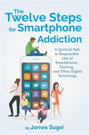 The twelve steps for smartphone addiction : a spiritual path to responsible use of smartphones, gaming, and other digital technology cover image