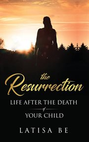 The resurrection. Life After the Death of Your Child cover image