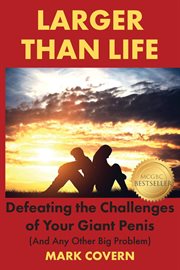 Larger than life. Defeating the Challenges of Your Giant Penis (And Any Other Big Problem) cover image