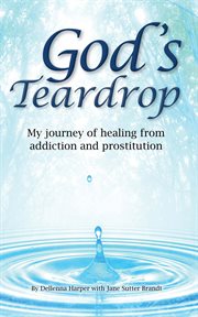 God's teardrop : my journey of healing from addiction and prostitution cover image