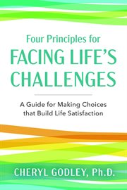 Four principles for facing life's challenges. A Guide for Making Choices that Build Life Satisfaction cover image