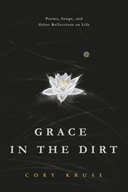 Grace in the dirt. Poems, Songs, and Other Reflections on Life cover image