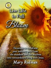 Live life in full bloom. Devotions to Transform Your Ordinary Path from the Mundane and the Mayhem into Extraordinary Living cover image