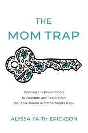 The mom trap. Opening the Prison Doors to Freedom and Restoration for Those Bound in Motherhood's Traps cover image