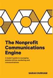 The nonprofit communications engine : a leader's guide to managing mission-driven marketing and communications cover image