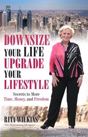Downsize your life, upgrade your lifestyle. Secrets to More Time, Money, and Freedom cover image