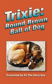 Trixie: round brown ball of dog. Round Brown Ball of Dog cover image