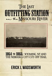 The last outfitting station on the Missouri River : 1864 to 1866 Wyoming, NT & the Nebraska City Cut-off Trail cover image