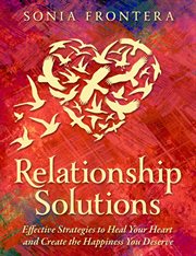 Relationship solutions : effective strategies to heal your heart and create the happiness you deserve cover image