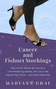 Cancer and fishnet stockings : how humor helped me survive a life-threatening disease, the loss of my favorite nail polish ... and other calamities cover image