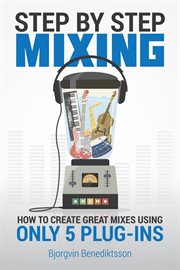 Step by step mixing : how to create great mixes using only 5 plug-ins cover image