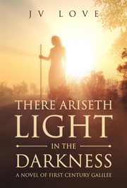 There ariseth light in the darkness. A Novel of First Century Galilee cover image