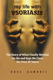 My life with psoriasis : Ththe story of what's really worked for me and kept me clear for over 30 years cover image