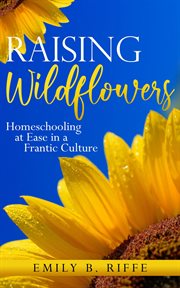 Raising wildflowers. Homeschooling at Ease in a Frantic Culture cover image