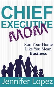 Chief executive mom. Run Your Home Like You Mean Business cover image