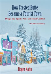 How Crested Butte became a tourist town : drugs, sex, sports, arts, and social conflict, a fun-filled social history cover image